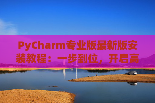 PyCharm专业版最新版安装教程：一步到位，开启高效Python开发之旅
